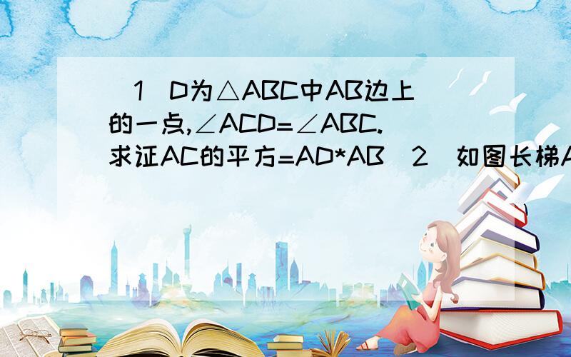 (1)D为△ABC中AB边上的一点,∠ACD=∠ABC.求证AC的平方=AD*AB(2)如图长梯AB斜靠在墙壁上,梯脚B距墙80cm,梯上点D距墙70cm,量得BD长55cm,求梯子的长