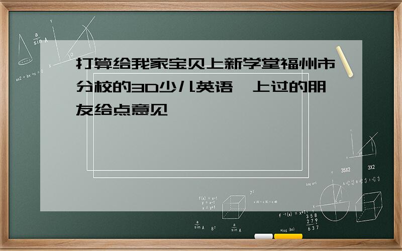 打算给我家宝贝上新学堂福州市分校的3D少儿英语,上过的朋友给点意见