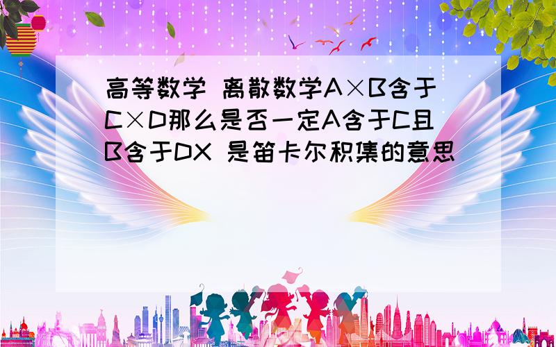 高等数学 离散数学A×B含于C×D那么是否一定A含于C且B含于DX 是笛卡尔积集的意思