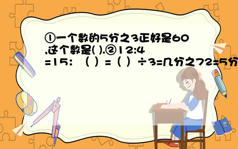 ①一个数的5分之3正好是60,这个数是( ).②12:4=15：（ ）=（ ）÷3=几分之72=5分之几 .③把4分之3米的铁丝平均分成5段,每段是全长的（ ）,每段长（ ）米.