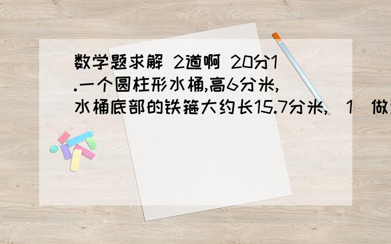 数学题求解 2道啊 20分1.一个圆柱形水桶,高6分米,水桶底部的铁箍大约长15.7分米,(1）做这个水桶至少需要用去木板多少平方分米?（2）这个水桶能盛120升水吗?2.有两个不同形状的装饰瓶,里面