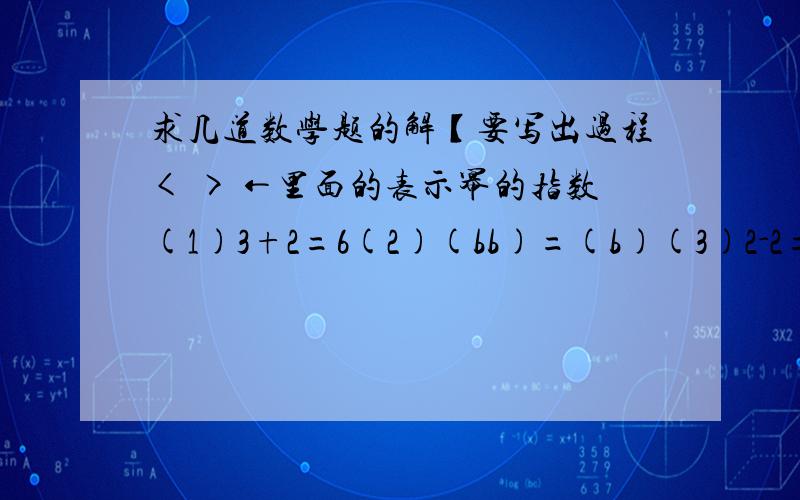 求几道数学题的解【要写出过程< > ←里面的表示幂的指数(1)3+2=6(2)(bb)=(b)(3)2-2=192将下面的式子简化(4)(-9)×(-2/3)×(1/3)(5)(-0.125)×(-8)(6)(4/5)×(3/4)×(2/3)×(5/2)如果可以……能不能告诉鄙人这些类型