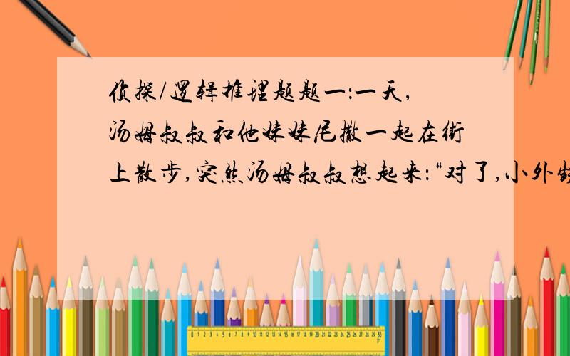 侦探/逻辑推理题题一：一天,汤姆叔叔和他妹妹尼撒一起在街上散步,突然汤姆叔叔想起来：“对了,小外甥在前面那家店打工,我去看看他,顺便买点东西.”“噢,我可没有外甥.”说完,尼撒就先