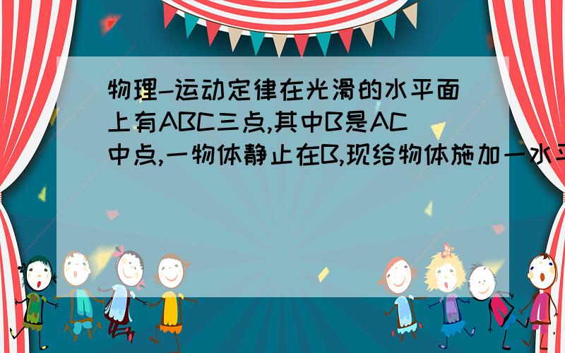 物理-运动定律在光滑的水平面上有ABC三点,其中B是AC中点,一物体静止在B,现给物体施加一水平向右得恒力F1,经时间t后物体运动到C点时的速度是12m/s,此时去掉恒力F1同时施加另一水平向左恒力F