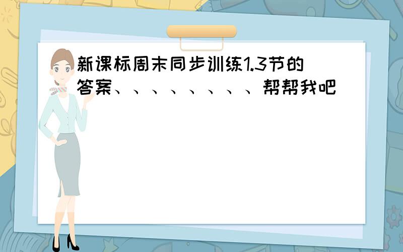 新课标周末同步训练1.3节的答案、、、、、、、、帮帮我吧