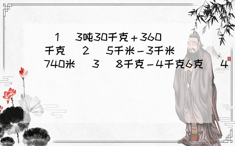 (1) 3吨30千克＋360千克 (2) 5千米－3千米740米 (3) 8千克－4千克6克 (4) 4角＋12元5角要用小数计算