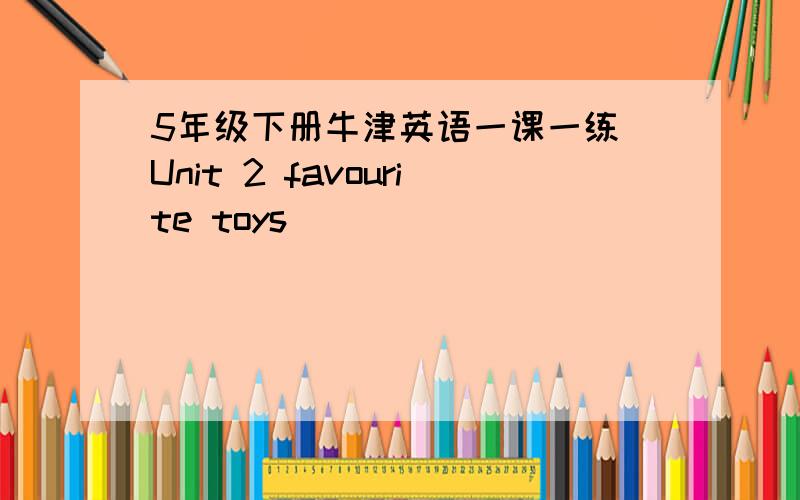 5年级下册牛津英语一课一练 Unit 2 favourite toys