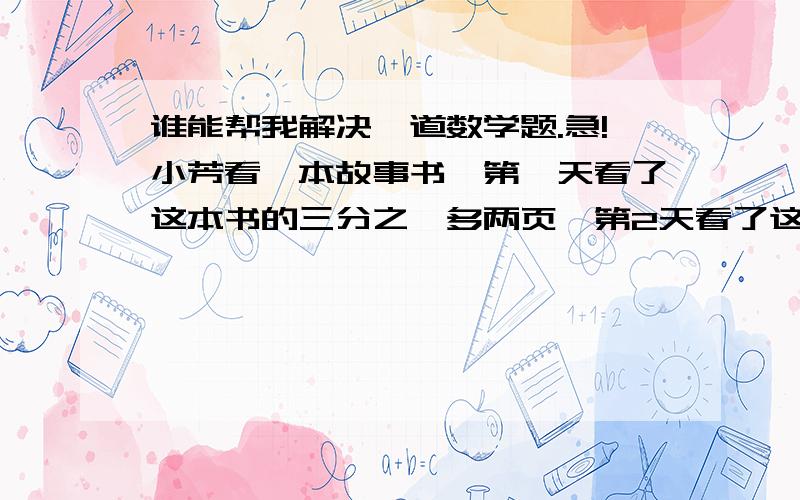 谁能帮我解决一道数学题.急!小芳看一本故事书,第一天看了这本书的三分之一多两页,第2天看了这本书的二分之一少一页,第三天看完剩下的10页,这本书一共有多少页?