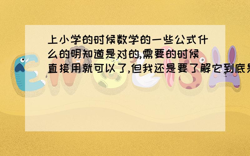 上小学的时候数学的一些公式什么的明知道是对的,需要的时候直接用就可以了,但我还是要了解它到底是怎么推算出来的,然后费好多时间去研究个来龙去脉,直到自己完全理解其中的逻辑为止