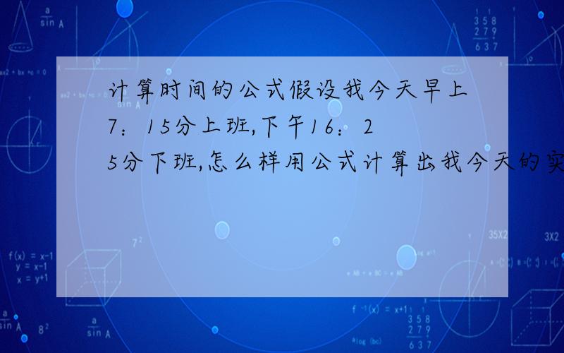 计算时间的公式假设我今天早上7：15分上班,下午16：25分下班,怎么样用公式计算出我今天的实际出勤时间?