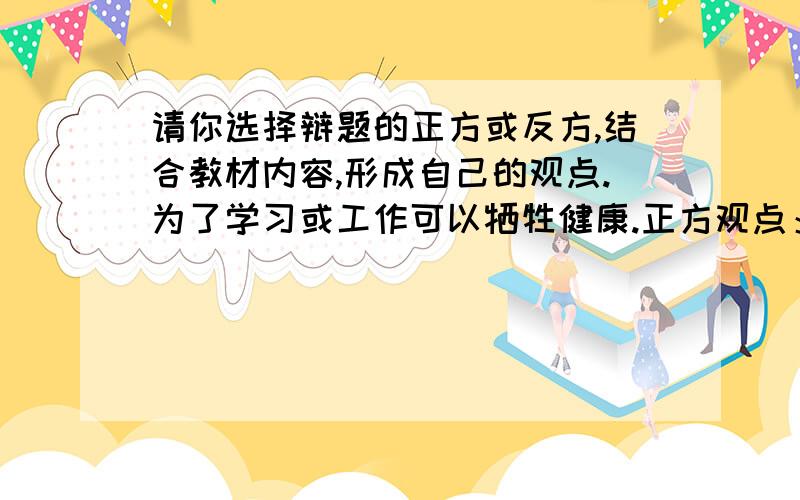 请你选择辩题的正方或反方,结合教材内容,形成自己的观点.为了学习或工作可以牺牲健康.正方观点：反方观点：