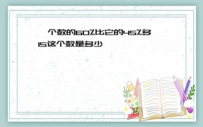 一个数的60%比它的45%多15这个数是多少