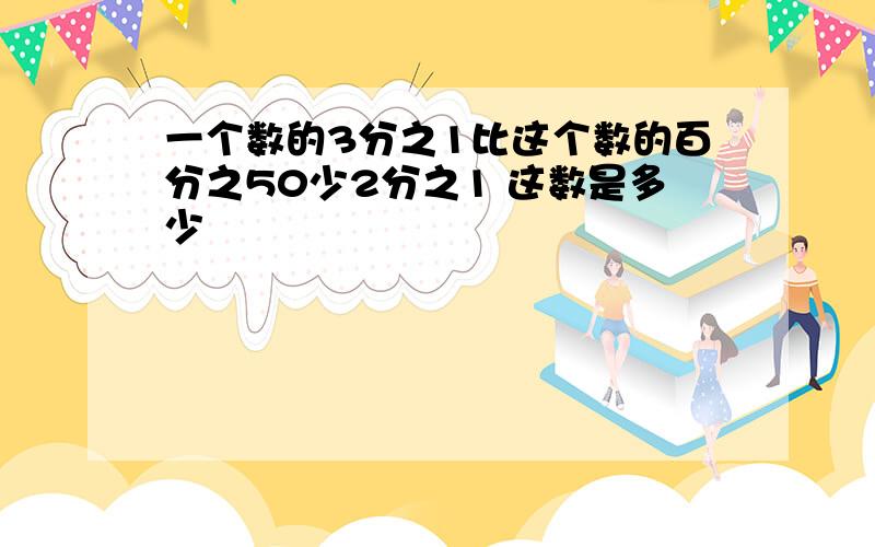 一个数的3分之1比这个数的百分之50少2分之1 这数是多少