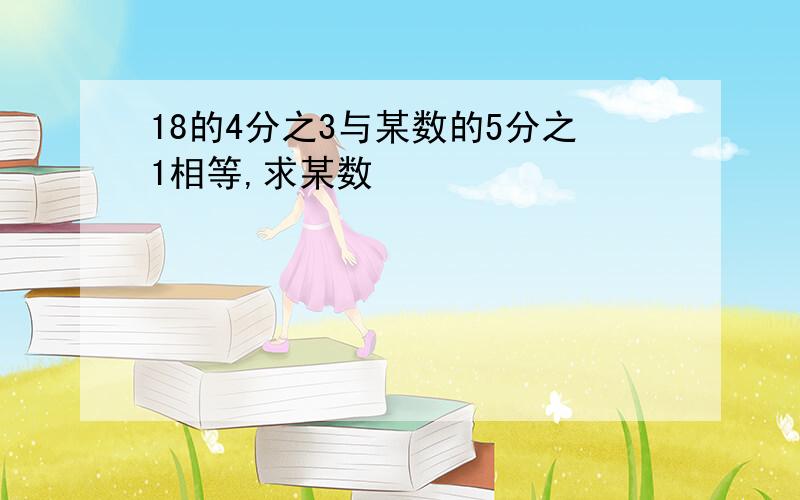 18的4分之3与某数的5分之1相等,求某数