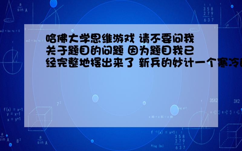 哈佛大学思维游戏 请不要问我关于题目的问题 因为题目我已经完整地摆出来了 新兵的妙计一个寒冷的冬天,一支部队来到松花江边.即使是冬天,江面还只是结了一层薄薄的只有五六厘米厚的