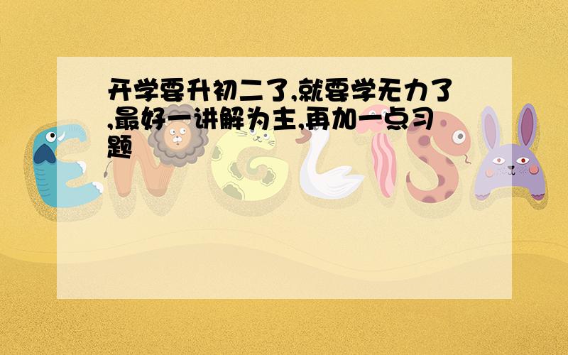 开学要升初二了,就要学无力了,最好一讲解为主,再加一点习题