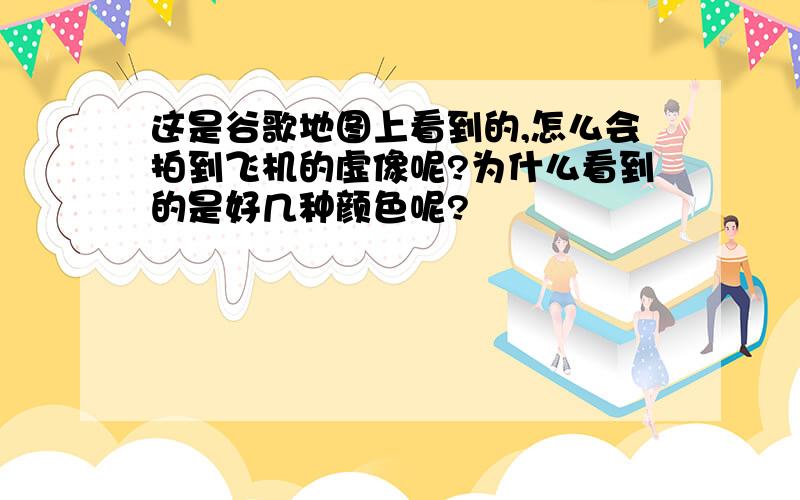 这是谷歌地图上看到的,怎么会拍到飞机的虚像呢?为什么看到的是好几种颜色呢?