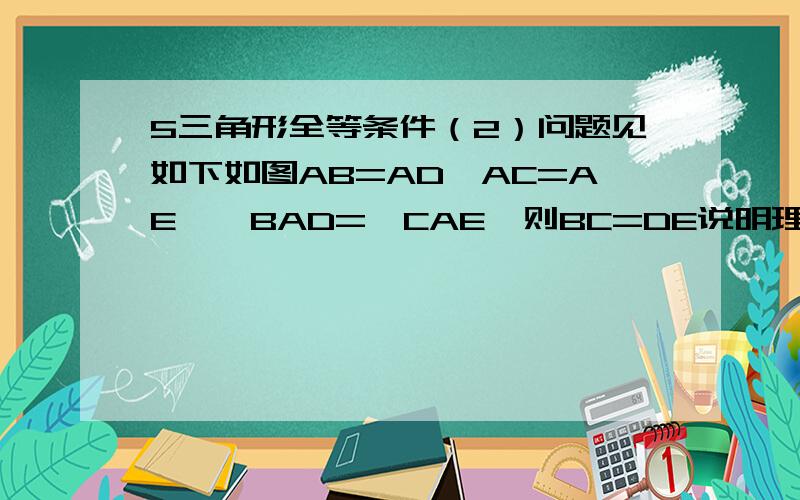 5三角形全等条件（2）问题见如下如图AB=AD,AC=AE,∠BAD=∠CAE,则BC=DE说明理由