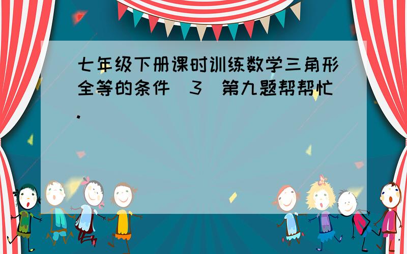 七年级下册课时训练数学三角形全等的条件（3）第九题帮帮忙.