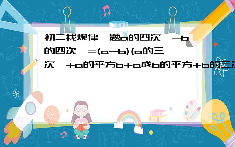 初二找规律一题a的四次幂-b的四次幂=(a-b)(a的三次幂+a的平方b+a成b的平方+b的三次幂则：a的五次幂-b的五次幂=