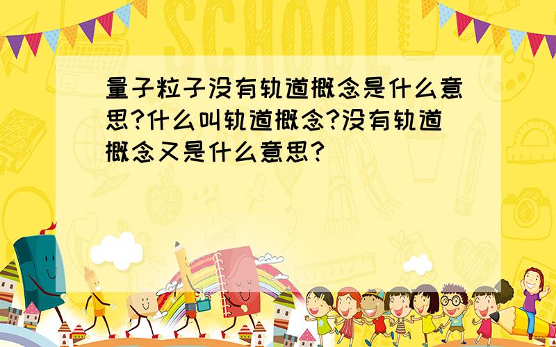 量子粒子没有轨道概念是什么意思?什么叫轨道概念?没有轨道概念又是什么意思?