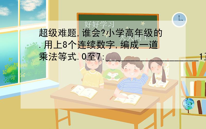 超级难题,谁会?小学高年级的.用上8个连续数字,编成一道乘法等式.0至7:___________________1至8:___________________2至9:___________________