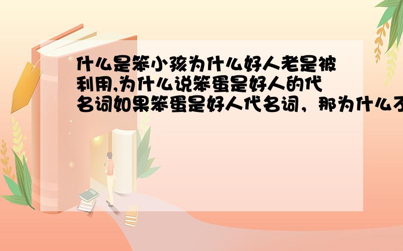 什么是笨小孩为什么好人老是被利用,为什么说笨蛋是好人的代名词如果笨蛋是好人代名词，那为什么不说法师是白痴，要说剑士是白痴，为什么动画片剑士是主角，法师不是主角我想问的是