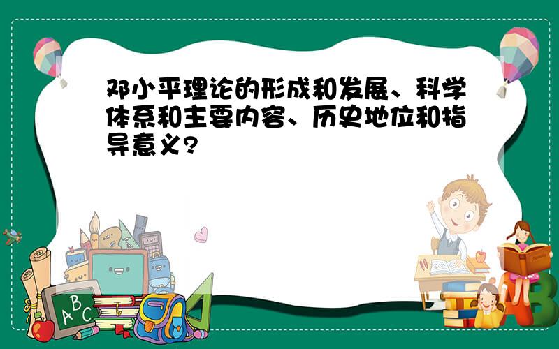 邓小平理论的形成和发展、科学体系和主要内容、历史地位和指导意义?