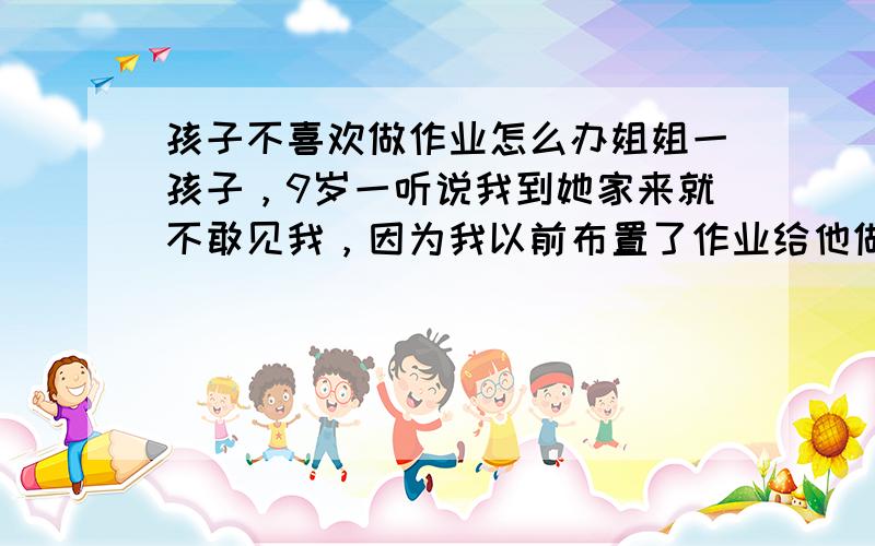 孩子不喜欢做作业怎么办姐姐一孩子，9岁一听说我到她家来就不敢见我，因为我以前布置了作业给他做