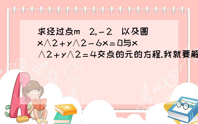 求经过点m（2,－2）以及圆x∧2＋y∧2－6x＝0与x∧2＋y∧2＝4交点的元的方程.我就要解释为什么可以吧要求的方程直接设出来.