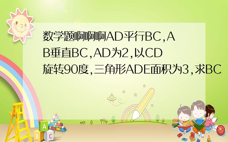 数学题啊啊啊AD平行BC,AB垂直BC,AD为2,以CD旋转90度,三角形ADE面积为3,求BC