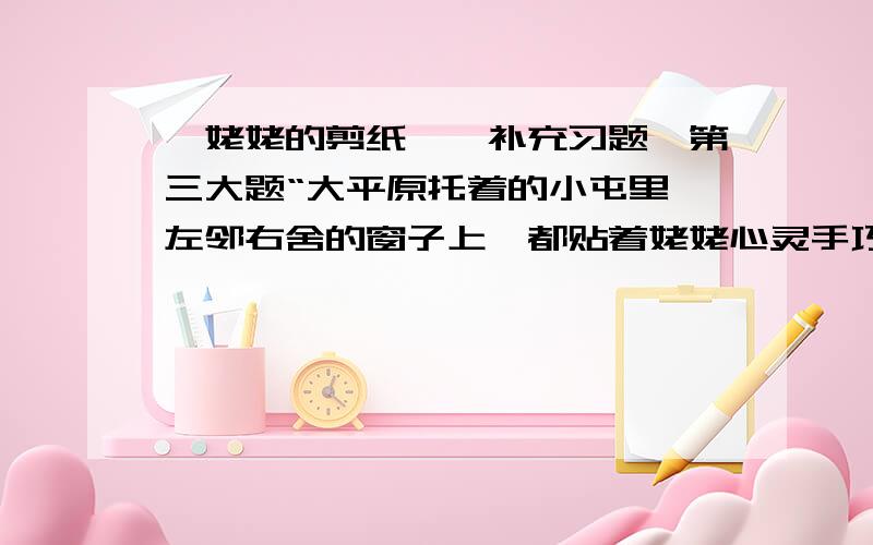 《姥姥的剪纸》《补充习题》第三大题“大平原托着的小屯里,左邻右舍的窗子上,都贴着姥姥心灵手巧的劳作.”姥姥的剪纸这么受欢迎,一是因为————,二是因为——————————.