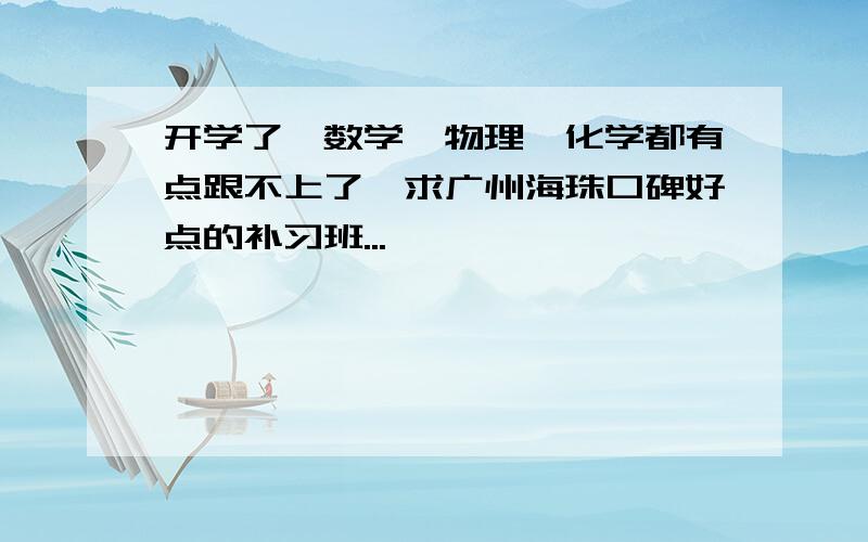 开学了,数学、物理、化学都有点跟不上了,求广州海珠口碑好点的补习班...