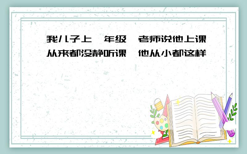 我儿子上一年级,老师说他上课从来都没静听课,他从小都这样,