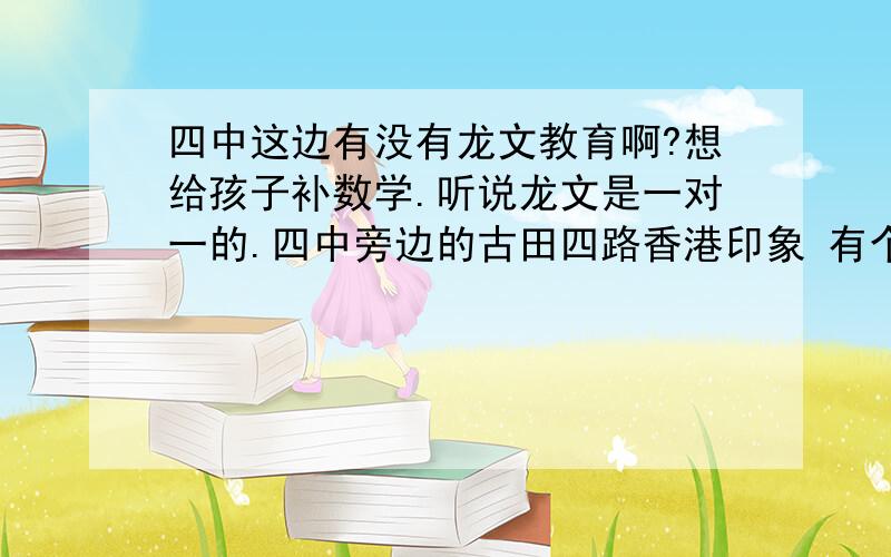 四中这边有没有龙文教育啊?想给孩子补数学.听说龙文是一对一的.四中旁边的古田四路香港印象 有个龙文教育，您这种情况 可以带着孩子去咨询一下。