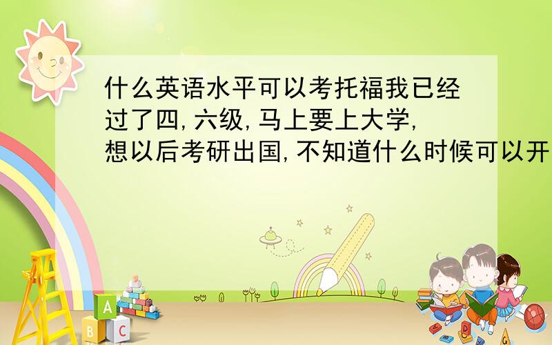 什么英语水平可以考托福我已经过了四,六级,马上要上大学,想以后考研出国,不知道什么时候可以开始准备托福托福想考到100分以上