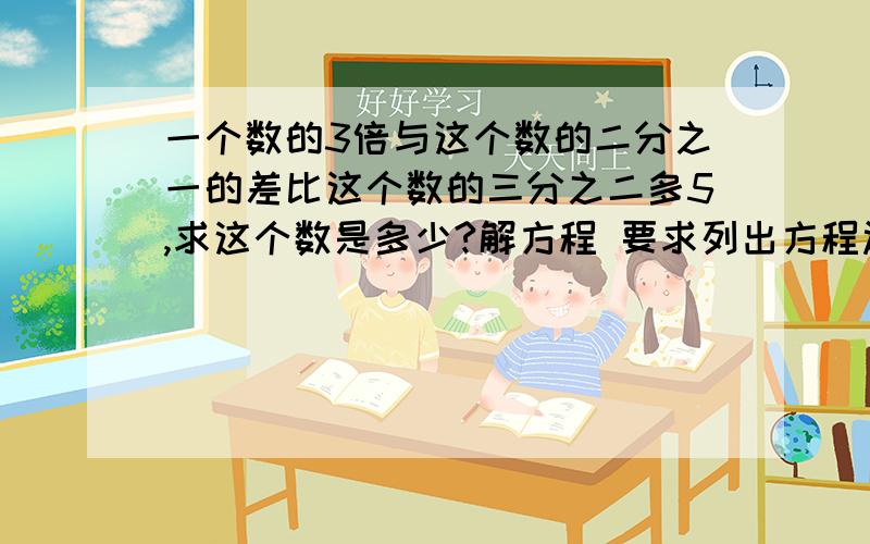 一个数的3倍与这个数的二分之一的差比这个数的三分之二多5,求这个数是多少?解方程 要求列出方程过程