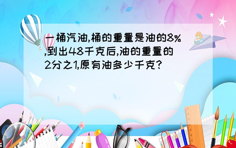 一桶汽油,桶的重量是油的8%,到出48千克后,油的重量的2分之1,原有油多少千克?