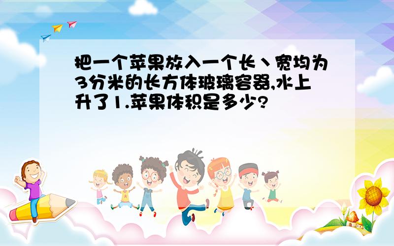 把一个苹果放入一个长丶宽均为3分米的长方体玻璃容器,水上升了1.苹果体积是多少?