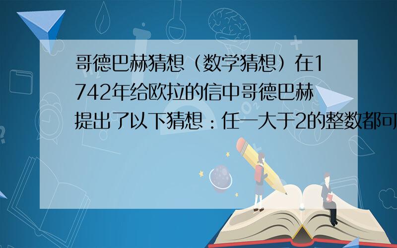 哥德巴赫猜想（数学猜想）在1742年给欧拉的信中哥德巴赫提出了以下猜想：任一大于2的整数都可写成两个质数之和.但是哥德巴赫自己无法证明它,于是就写信请教赫赫有名的大数学家欧拉帮