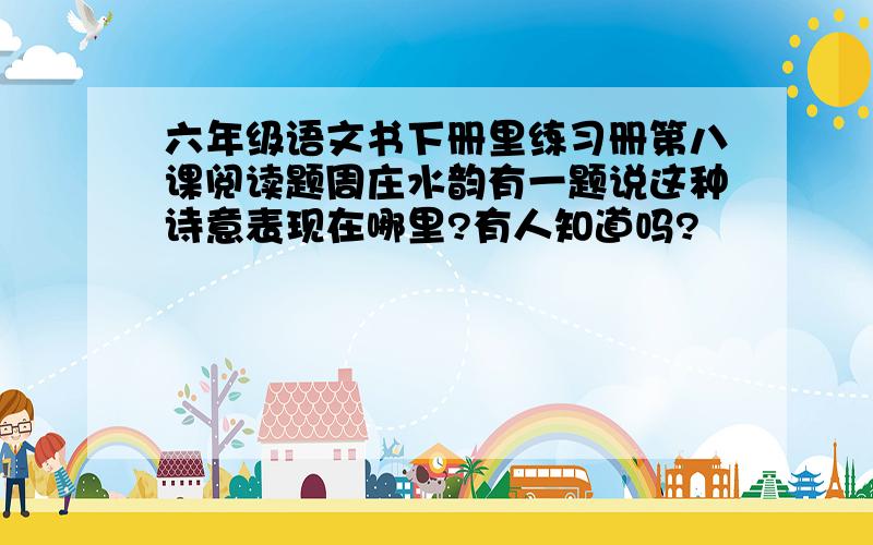 六年级语文书下册里练习册第八课阅读题周庄水韵有一题说这种诗意表现在哪里?有人知道吗?