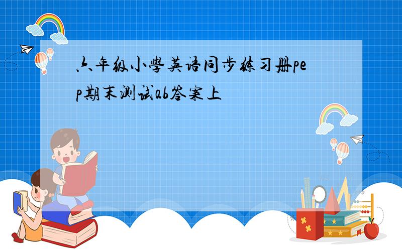 六年级小学英语同步练习册pep期末测试ab答案上