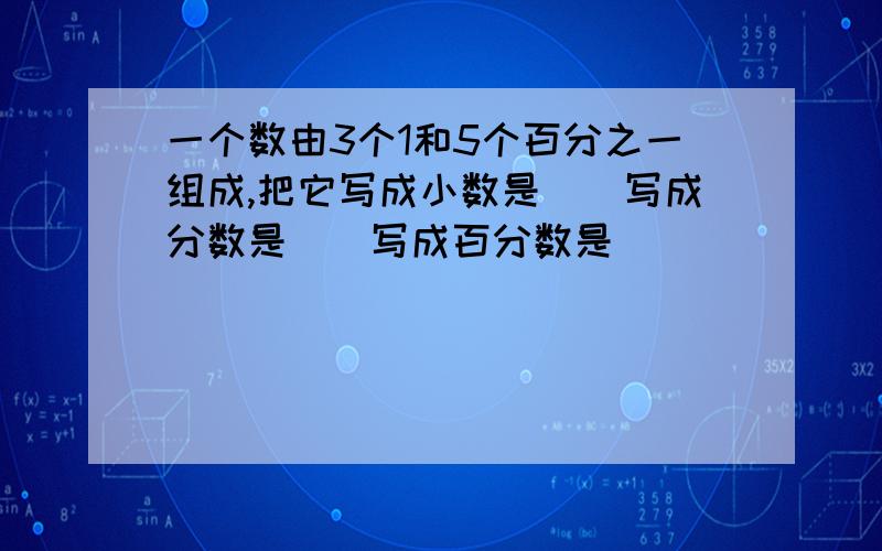 一个数由3个1和5个百分之一组成,把它写成小数是（）写成分数是（）写成百分数是（）