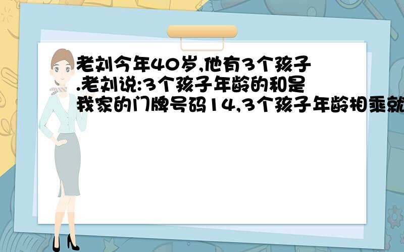 老刘今年40岁,他有3个孩子.老刘说:3个孩子年龄的和是我家的门牌号码14,3个孩子年龄相乘就等于我的岁数,并且3个孩子没有一对是双胞胎.请问这3个孩子各是多少岁?