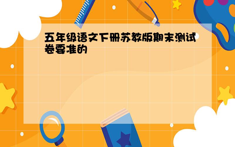 五年级语文下册苏教版期末测试卷要准的