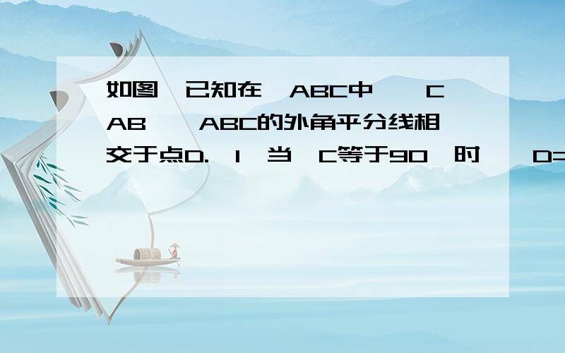 如图,已知在△ABC中,∠CAB、∠ABC的外角平分线相交于点D.﹙1﹚当∠C等于90°时,∠D=﹙﹚；（2）当∠C等于120°时,∠D=﹙﹚；﹙3﹚当∠C等于70°时,∠D=﹙﹚；（4）请找出∠C与∠D的关系,并说明你