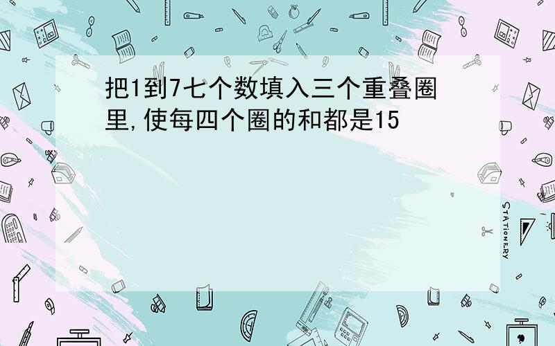 把1到7七个数填入三个重叠圈里,使每四个圈的和都是15