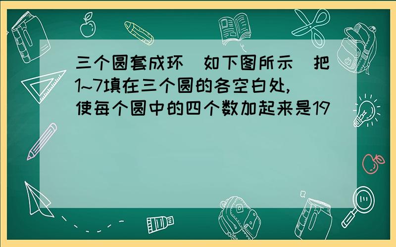 三个圆套成环（如下图所示）把1~7填在三个圆的各空白处,使每个圆中的四个数加起来是19