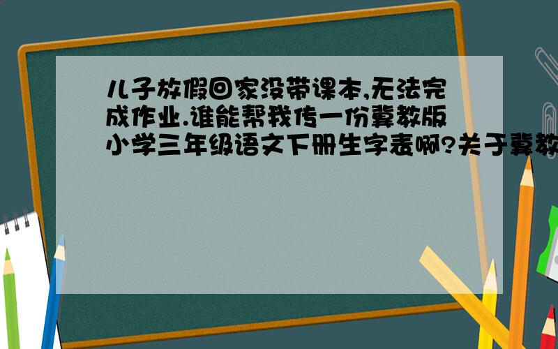 儿子放假回家没带课本,无法完成作业.谁能帮我传一份冀教版小学三年级语文下册生字表啊?关于冀教版就是：第一课,春的消息.第二课,燕子.第三课,柳笛和榆钱.第四课,古诗二首.我要1-30课的