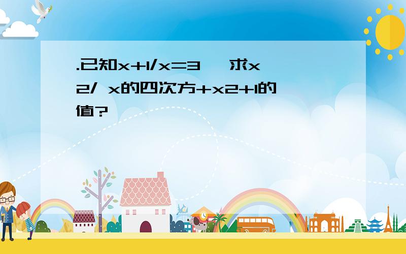 .已知x+1/x=3 ,求x2/ x的四次方+x2+1的值?